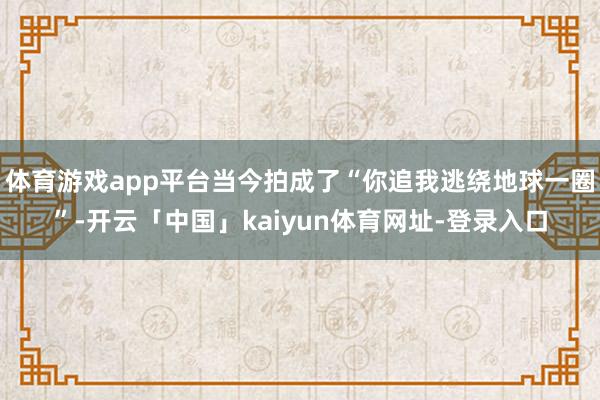 体育游戏app平台当今拍成了“你追我逃绕地球一圈”-开云「中
