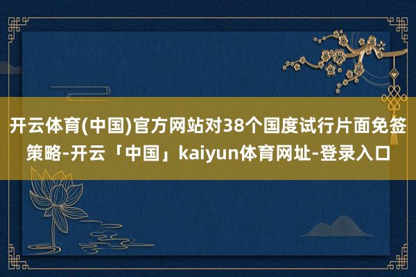 开云体育(中国)官方网站对38个国度试行片面免签策略-开云「