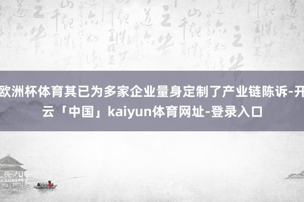 欧洲杯体育其已为多家企业量身定制了产业链陈诉-开云「中国」k