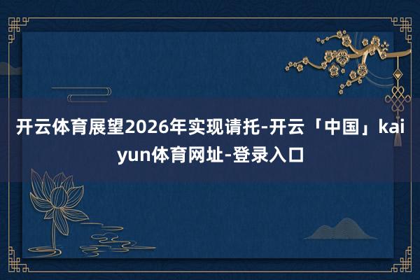 开云体育展望2026年实现请托-开云「中国」kaiyun体育