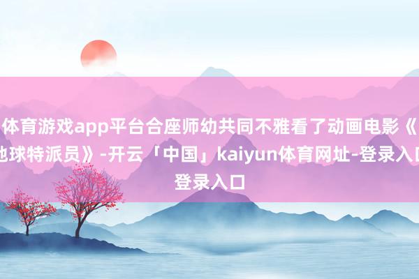 体育游戏app平台合座师幼共同不雅看了动画电影《地球特派员》-开云「中国」kaiyun体育网址-登录入口