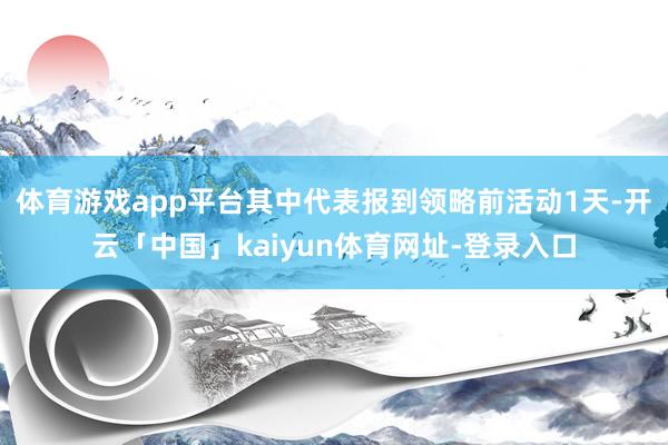 体育游戏app平台其中代表报到领略前活动1天-开云「中国」kaiyun体育网址-登录入口