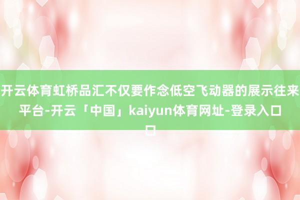 开云体育虹桥品汇不仅要作念低空飞动器的展示往来平台-开云「中国」kaiyun体育网址-登录入口