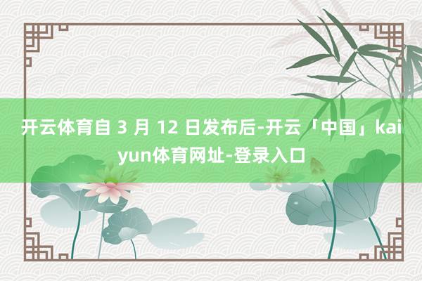 开云体育自 3 月 12 日发布后-开云「中国」kaiyun体育网址-登录入口