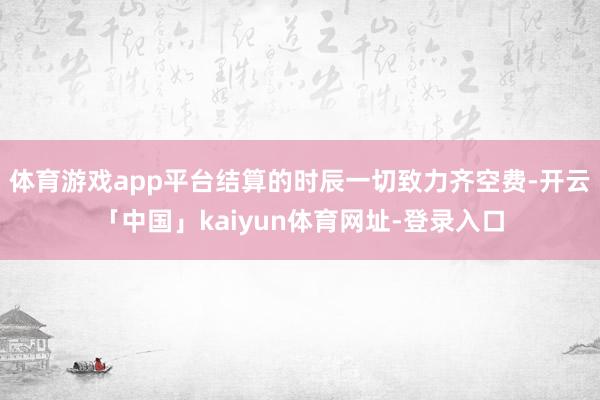 体育游戏app平台结算的时辰一切致力齐空费-开云「中国」kaiyun体育网址-登录入口
