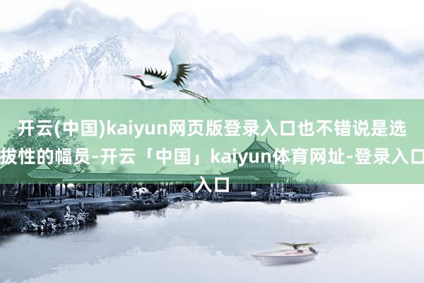 开云(中国)kaiyun网页版登录入口也不错说是选拔性的幅员-开云「中国」kaiyun体育网址-登录入口