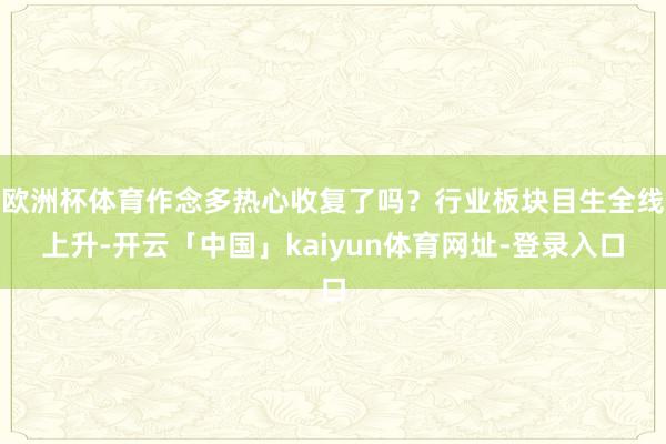 欧洲杯体育作念多热心收复了吗？行业板块目生全线上升-开云「中国」kaiyun体育网址-登录入口