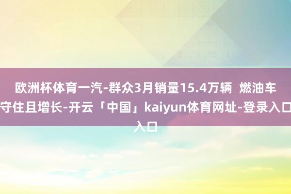 欧洲杯体育一汽-群众3月销量15.4万辆  燃油车守住且增长