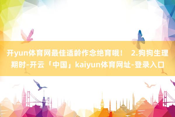 开yun体育网最佳适龄作念绝育哦！  2.狗狗生理期时-开云