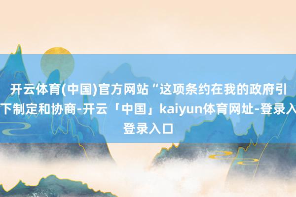 开云体育(中国)官方网站　　“这项条约在我的政府引导下制定和