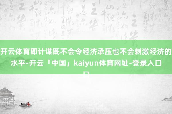 开云体育即计谋既不会令经济承压也不会刺激经济的水平-开云「中