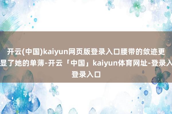 开云(中国)kaiyun网页版登录入口腰带的敛迹更凸显了她的单薄-开云「中国」kaiyun体育网址-登录入口