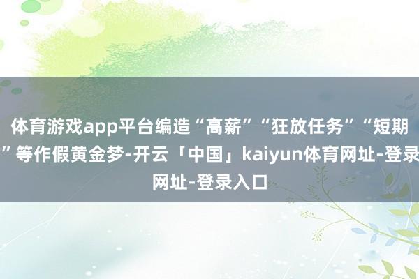 体育游戏app平台编造“高薪”“狂放任务”“短期使命”等作假黄金梦-开云「中国」kaiyun体育网址-登录入口