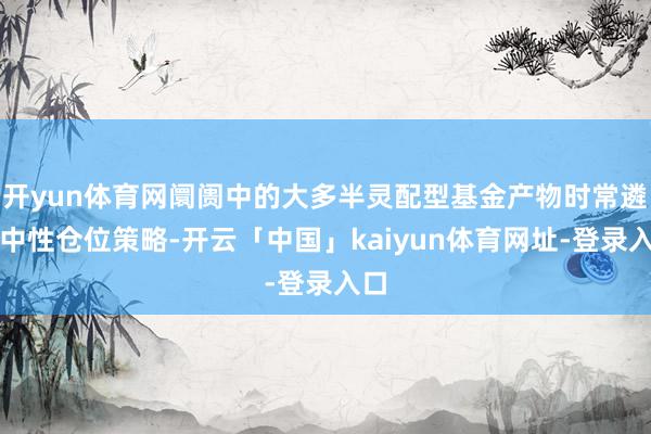开yun体育网阛阓中的大多半灵配型基金产物时常遴荐中性仓位策略-开云「中国」kaiyun体育网址-登录入口