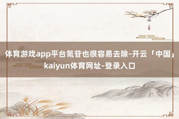 体育游戏app平台　　氰苷也很容易去除-开云「中国」kaiyun体育网址-登录入口