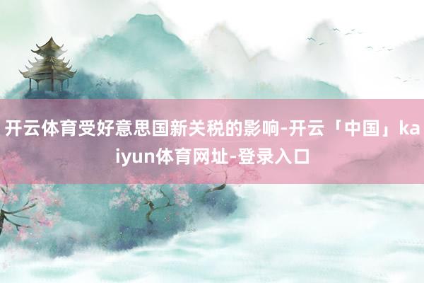 开云体育受好意思国新关税的影响-开云「中国」kaiyun体育网址-登录入口