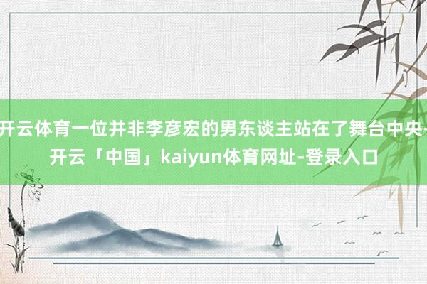 开云体育一位并非李彦宏的男东谈主站在了舞台中央-开云「中国」kaiyun体育网址-登录入口
