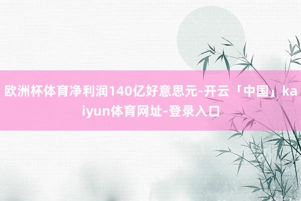 欧洲杯体育净利润140亿好意思元-开云「中国」kaiyun体育网址-登录入口