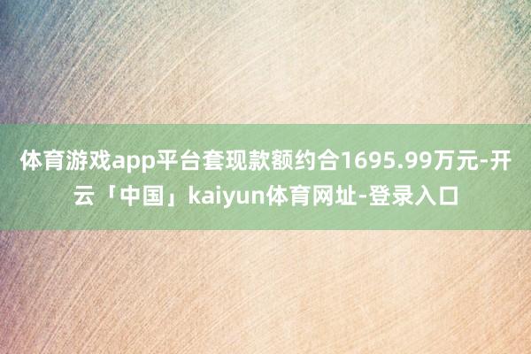 体育游戏app平台套现款额约合1695.99万元-开云「中国」kaiyun体育网址-登录入口