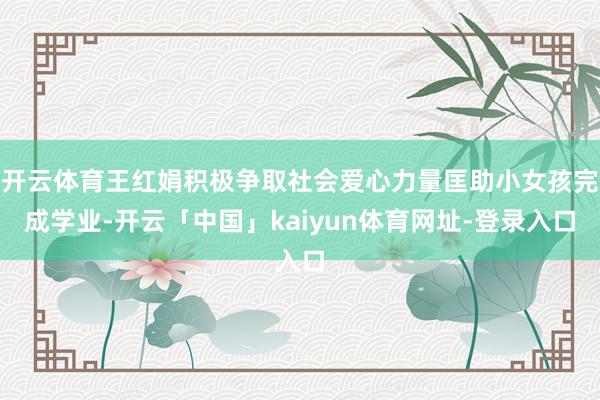 开云体育王红娟积极争取社会爱心力量匡助小女孩完成学业-开云「中国」kaiyun体育网址-登录入口