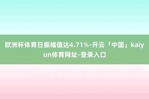 欧洲杯体育日振幅值达4.71%-开云「中国」kaiyun体育网址-登录入口