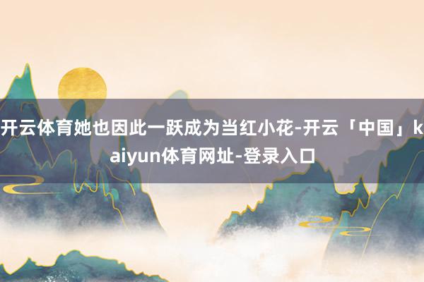 开云体育她也因此一跃成为当红小花-开云「中国」kaiyun体育网址-登录入口