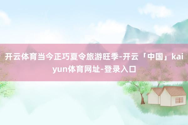 开云体育当今正巧夏令旅游旺季-开云「中国」kaiyun体育网址-登录入口