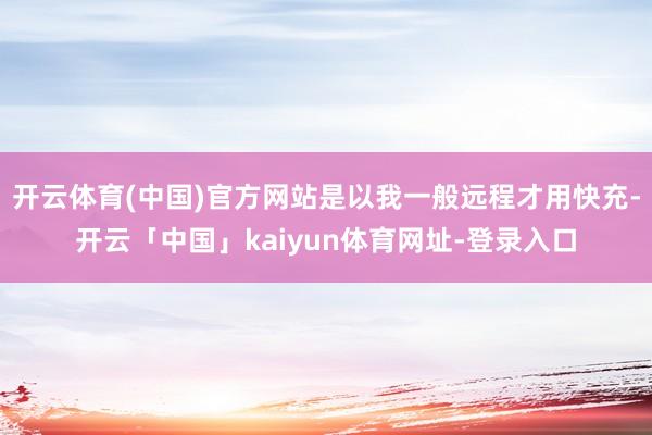 开云体育(中国)官方网站是以我一般远程才用快充-开云「中国」kaiyun体育网址-登录入口