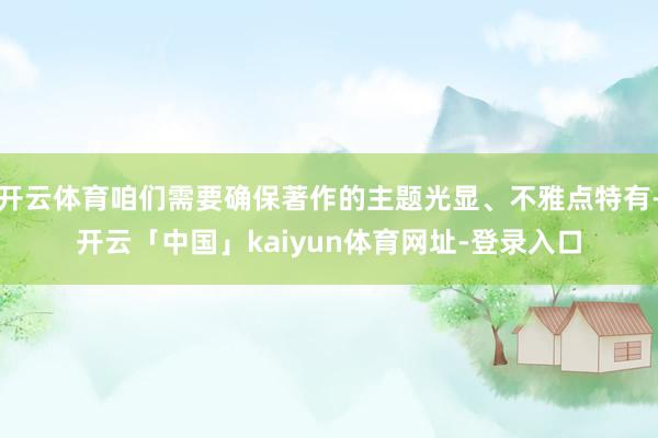 开云体育咱们需要确保著作的主题光显、不雅点特有-开云「中国」kaiyun体育网址-登录入口