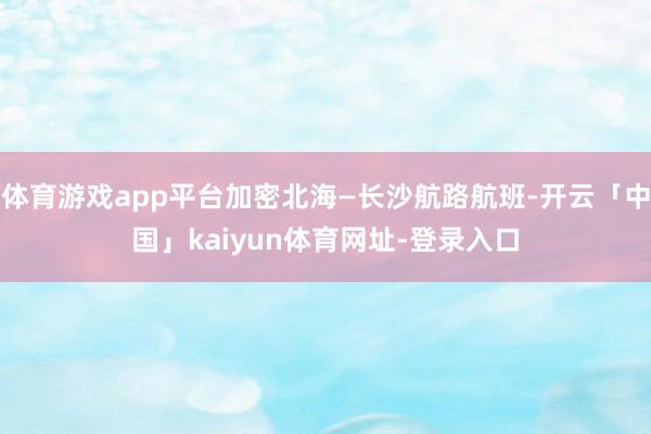 体育游戏app平台加密北海—长沙航路航班-开云「中国」kaiyun体育网址-登录入口