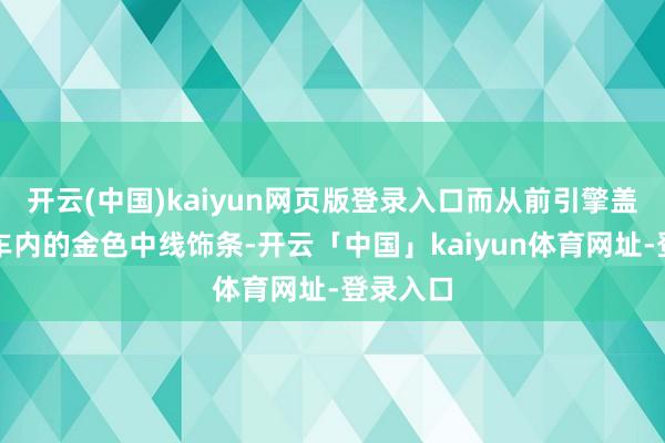 开云(中国)kaiyun网页版登录入口而从前引擎盖延长至车内的金色中线饰条-开云「中国」kaiyun体育网址-登录入口