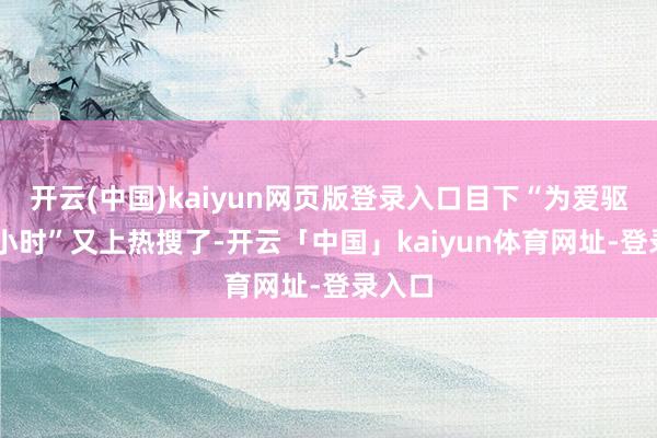 开云(中国)kaiyun网页版登录入口目下“为爱驱车10小时