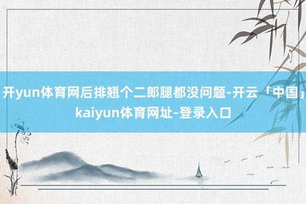 开yun体育网后排翘个二郎腿都没问题-开云「中国」kaiyu