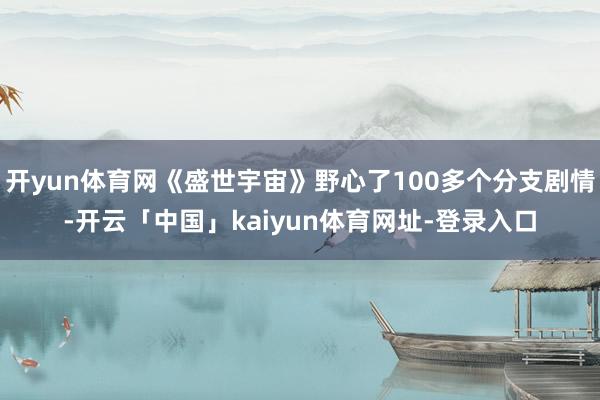 开yun体育网《盛世宇宙》野心了100多个分支剧情-开云「中