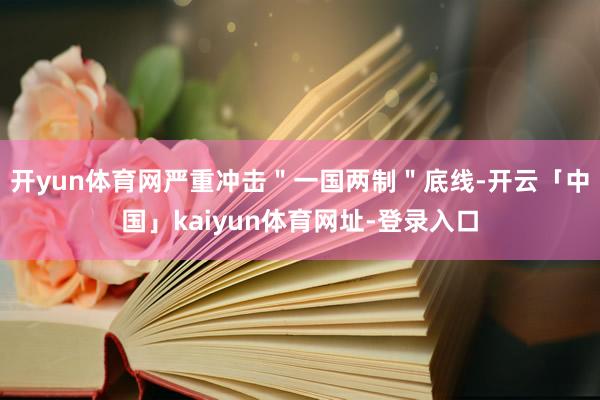 开yun体育网严重冲击＂一国两制＂底线-开云「中国」kaiyun体育网址-登录入口