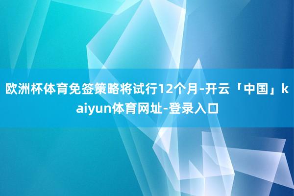 欧洲杯体育免签策略将试行12个月-开云「中国」kaiyun体