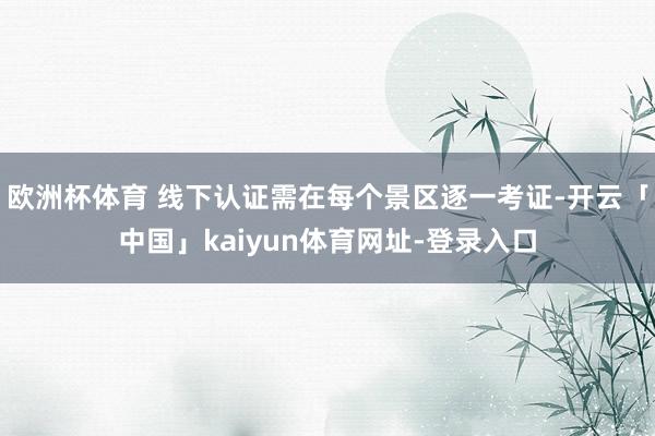 欧洲杯体育 线下认证需在每个景区逐一考证-开云「中国」kai