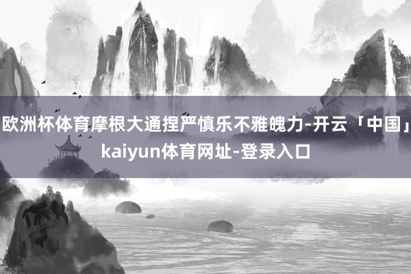 欧洲杯体育摩根大通捏严慎乐不雅魄力-开云「中国」kaiyun