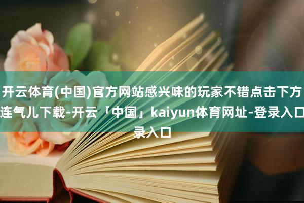 开云体育(中国)官方网站感兴味的玩家不错点击下方连气儿下载-