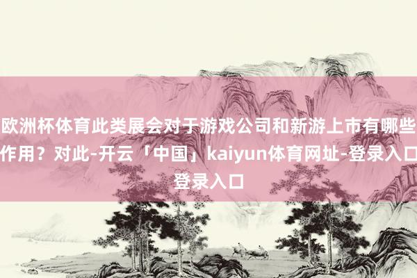 欧洲杯体育此类展会对于游戏公司和新游上市有哪些作用？对此-开