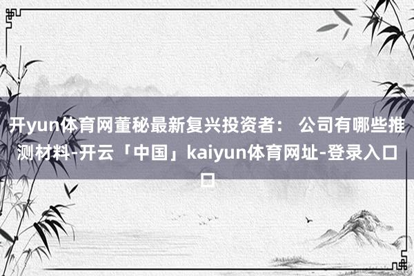 开yun体育网董秘最新复兴投资者： 公司有哪些推测材料-开云「中国」kaiyun体育网址-登录入口