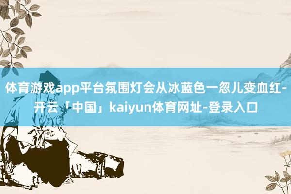 体育游戏app平台氛围灯会从冰蓝色一忽儿变血红-开云「中国」kaiyun体育网址-登录入口