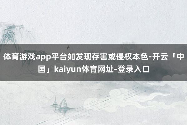 体育游戏app平台如发现存害或侵权本色-开云「中国」kaiyun体育网址-登录入口