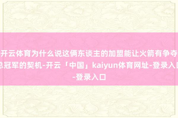 开云体育为什么说这俩东谈主的加盟能让火箭有争夺总冠军的契机-开云「中国」kaiyun体育网址-登录入口