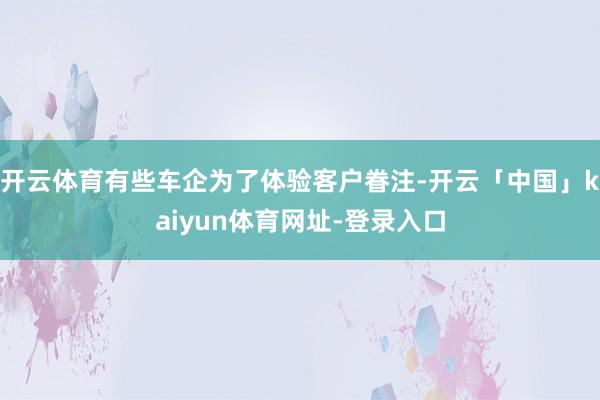 开云体育有些车企为了体验客户眷注-开云「中国」kaiyun体育网址-登录入口