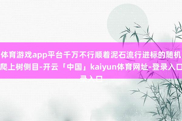 体育游戏app平台千万不行顺着泥石流行进标的随机爬上树侧目-