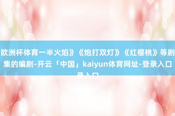 欧洲杯体育一半火焰》《炮打双灯》《红樱桃》等剧集的编剧-开云