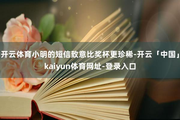 开云体育小明的短信致意比奖杯更珍稀-开云「中国」kaiyun