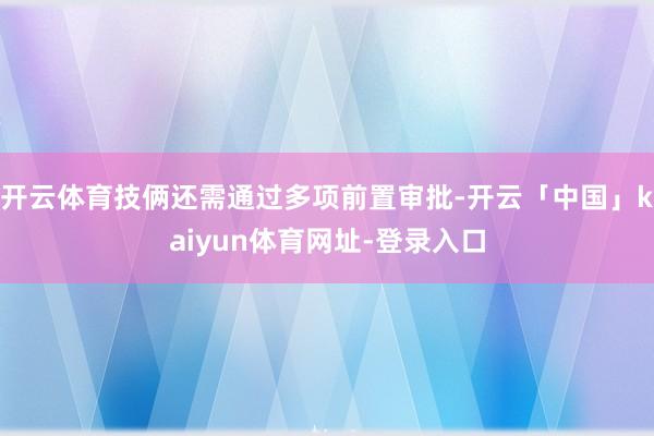开云体育技俩还需通过多项前置审批-开云「中国」kaiyun体