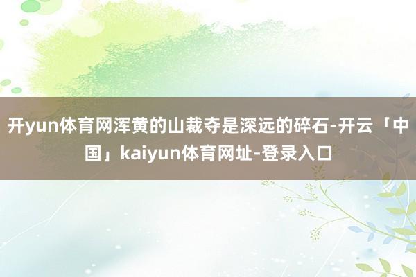 开yun体育网浑黄的山裁夺是深远的碎石-开云「中国」kaiy